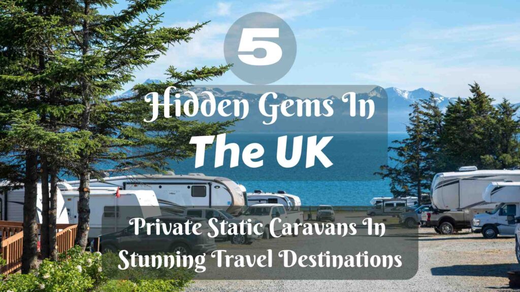 5 Hidden Gems In The UK: Private Static Caravans In Stunning Travel Destinations